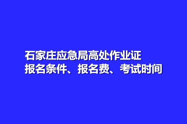 石家莊應(yīng)急局高處作業(yè)證報名條件、報名費(fèi)、考試時間